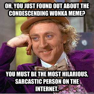 Oh, you just found out about the condescending wonka meme? You must be the most hilarious, sarcastic person on the internet. - Oh, you just found out about the condescending wonka meme? You must be the most hilarious, sarcastic person on the internet.  Condescending Wonka