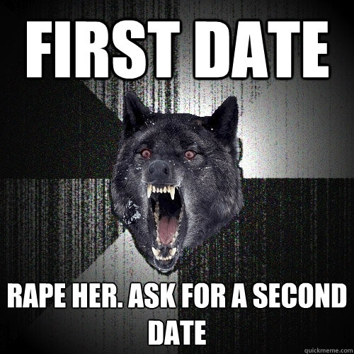First date Rape her. Ask for a second date  Insanity Wolf