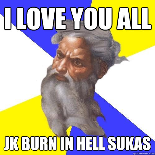 I LOVE YOU ALL JK BURN IN HELL SUKAS  Advice God