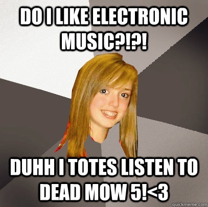 Do I like electronic music?!?! Duhh I totes listen to Dead Mow 5!<3  Musically Oblivious 8th Grader