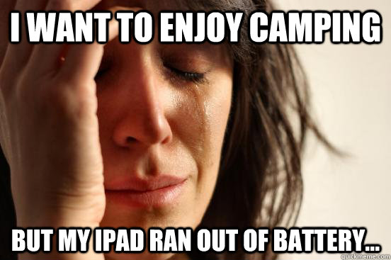 I want to enjoy camping but my Ipad ran out of battery...  First World Problems