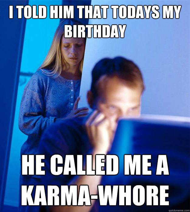 I told him that todays my birthday he called me a karma-whore  Redditors Wife