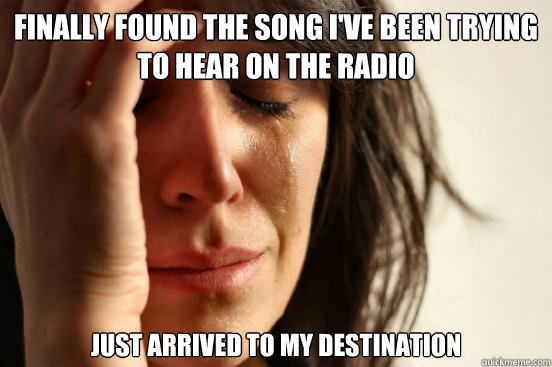 Finally found the song i've been trying to hear on the radio just arrived to my destination  First World Problems