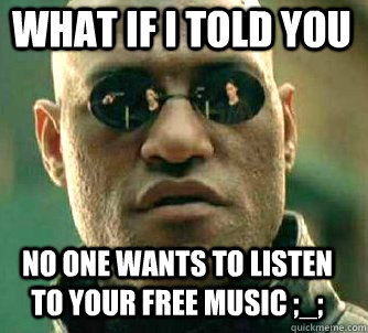 what if i told you no one wants to listen to your FREE music ;_;  Matrix Morpheus