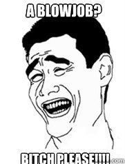 A Blowjob? Bitch Please!!!!  Yao meme