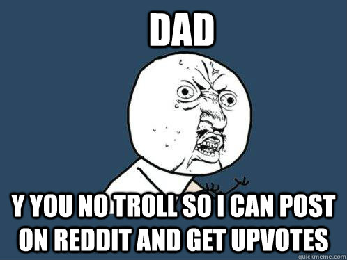 DAD y you no troll so i can post on reddit and get upvotes  Y U No