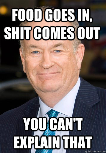 food goes in, shit comes out You can't explain that - food goes in, shit comes out You can't explain that  Bill O Reilly- Cant Explain It