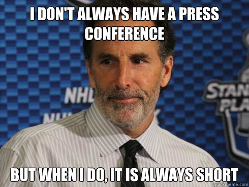 I DON'T ALWAYS HAVE A PRESS CONFERENCE BUT WHEN I DO, IT IS ALWAYS SHORT  