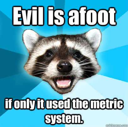 Evil is afoot if only it used the metric system. - Evil is afoot if only it used the metric system.  Lame Pun Coon
