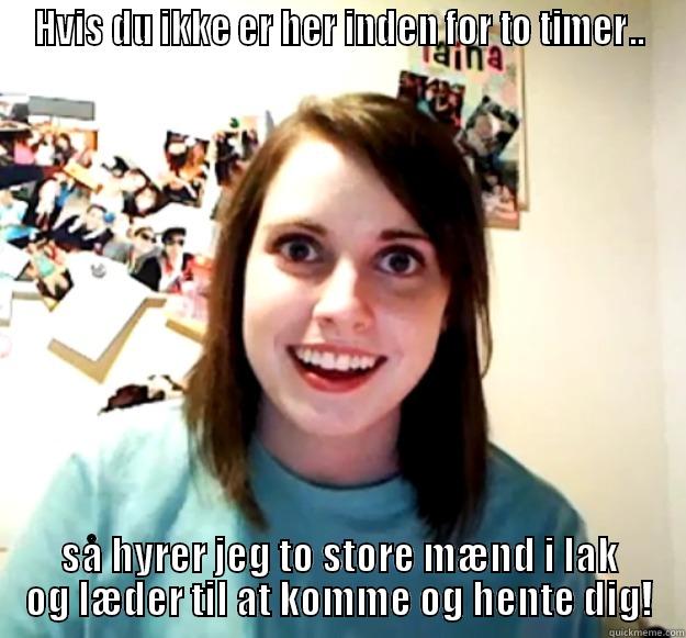 Sidste advarsel, Trine! - HVIS DU IKKE ER HER INDEN FOR TO TIMER.. SÅ HYRER JEG TO STORE MÆND I LAK OG LÆDER TIL AT KOMME OG HENTE DIG! Overly Attached Girlfriend