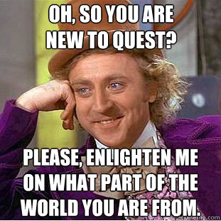 Oh, so you are 
new to quest? Please, enlighten me
on what part of the
world you are from.  Creepy Wonka
