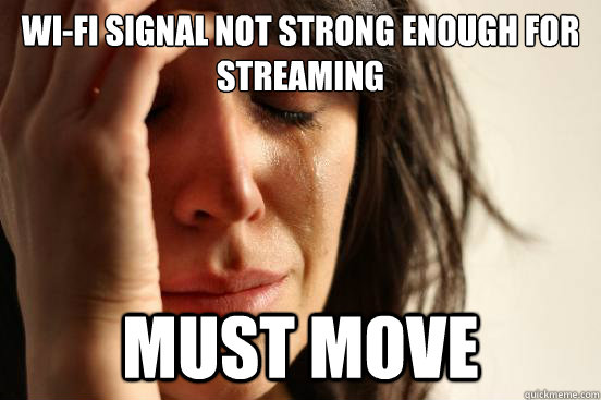 Wi-fi signal not strong enough for streaming must move  First World Problems