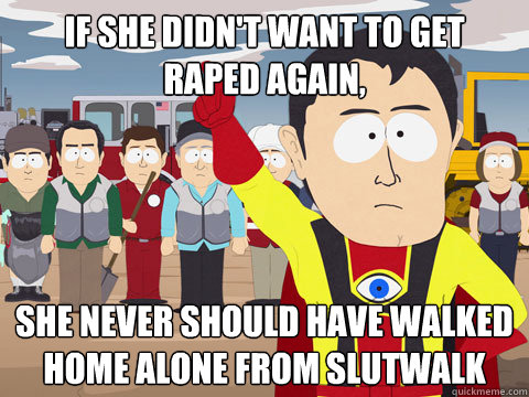 If she didn't want to get raped again, she never should have walked home alone from Slutwalk  Captain Hindsight