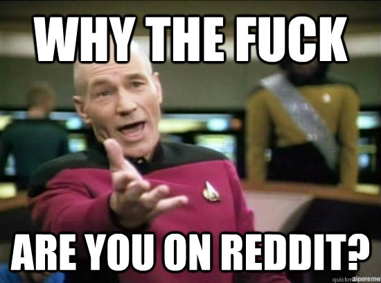 Why the fuck are you on reddit?  Annoyed Picard HD
