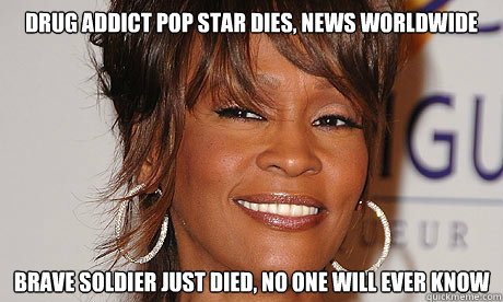 Drug addict pop star dies, news worldwide Brave soldier just died, no one will ever know  Scumbag Whitney Houston