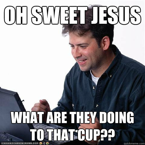 oh sweet jesus what are they doing to that cup??  Net noob
