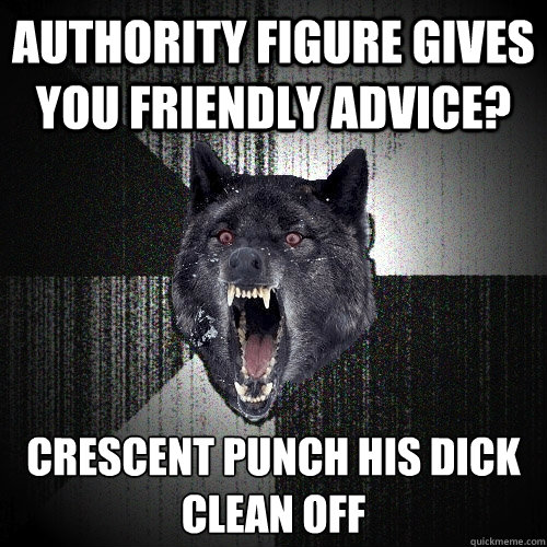 Authority figure gives you friendly advice? Crescent punch his dick
clean off  Insanity Wolf