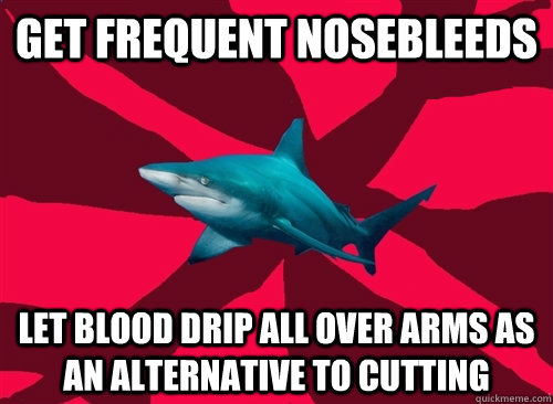 Get frequent nosebleeds Let blood drip all over arms as an alternative to cutting  Self-Injury Shark