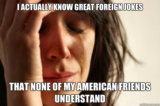 I actually know great foreign jokes  That none of my American friends understand  First World Problems