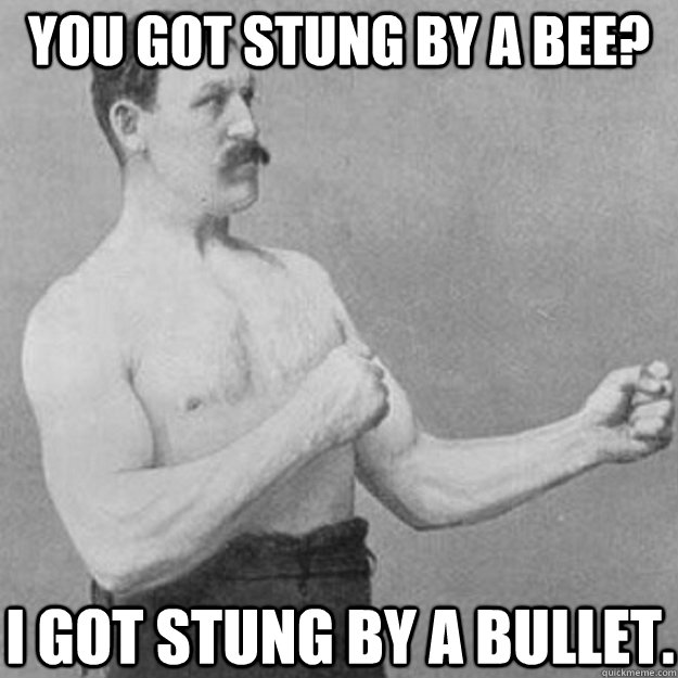 You got stung by a bee? I got stung by a bullet.  overly manly man