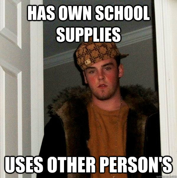 Has own school supplies uses other person's  Scumbag Steve