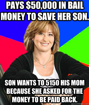 Pays $50,000 in bail money to save her son. Son wants to 5150 his mom because she asked for the money to be paid back.  Sheltering Suburban Mom
