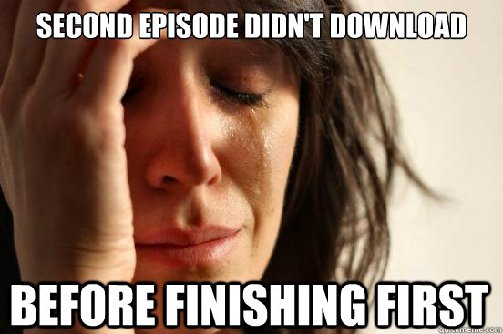 Second Episode Didn't Download before finishing first  First World Problems