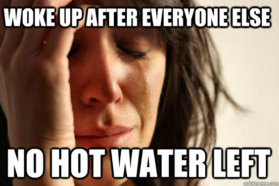 woke up after everyone else no hot water left  - woke up after everyone else no hot water left   First World Problems
