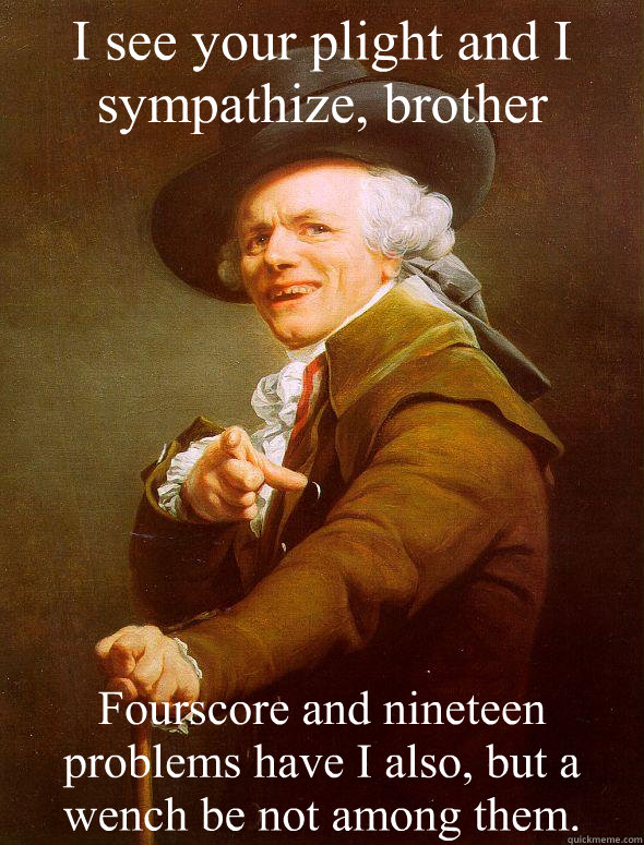 I see your plight and I sympathize, brother Fourscore and nineteen problems have I also, but a wench be not among them.  Joseph Ducreux