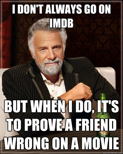 I don't always go on IMDB but when i do, it's to prove a friend wrong on a movie   The Most Interesting Man In The World