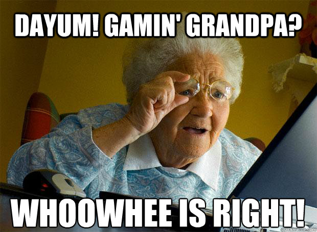 DAYUM! GAMIN' GRANDPA? WHOOWHEE IS RIGHT!    Grandma finds the Internet