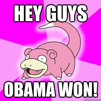 Hey guys Obama won!  Slowpoke