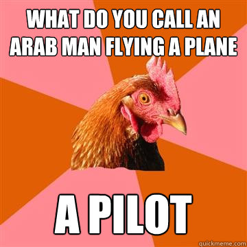 What do you call an Arab man flying a plane A Pilot - What do you call an Arab man flying a plane A Pilot  Anti-Joke Chicken