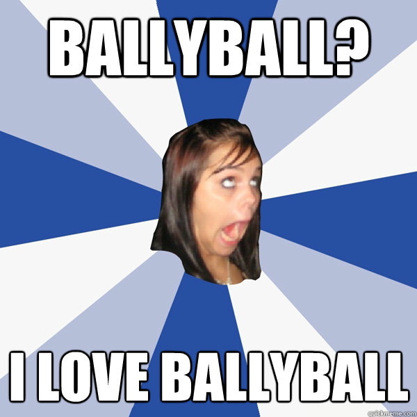 Ballyball? I love ballyball  Annoying Facebook Girl