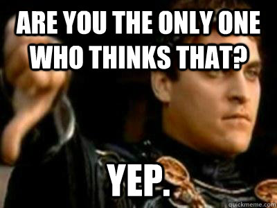 Are you the only one who thinks that? Yep.  Downvoting Roman