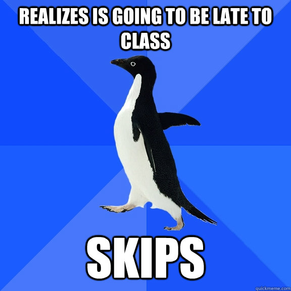 Realizes is going to be late to class Skips  Socially Awkward Penguin