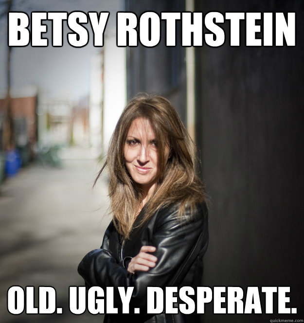 BEtsy rothstein Old. Ugly. Desperate.  - BEtsy rothstein Old. Ugly. Desperate.   FishbowlDCs Betsy Rothstein
