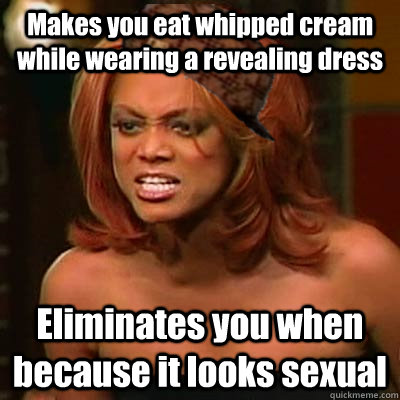 Makes you eat whipped cream while wearing a revealing dress Eliminates you when because it looks sexual   Scumbag Tyra