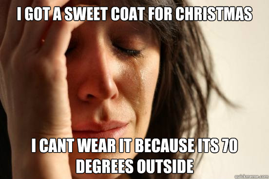 I got a sweet coat for Christmas I cant wear it because its 70 degrees outside  First World Problems