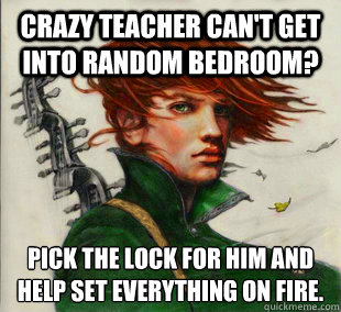 Crazy teacher can't get into random bedroom? Pick the lock for him and help set everything on fire.  Socially Awkward Kvothe