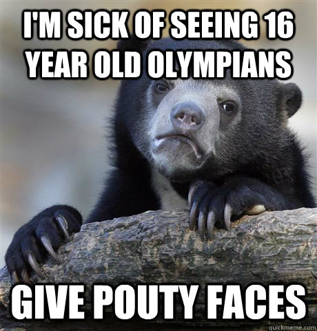 I'M SICK OF SEEING 16 YEAR OLD OLYMPIANS GIVE POUTY FACES - I'M SICK OF SEEING 16 YEAR OLD OLYMPIANS GIVE POUTY FACES  Confession Bear