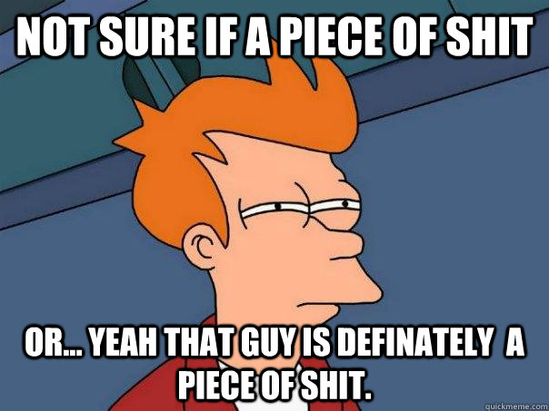 not sure if a piece of shit or... yeah that guy is definately  a piece of shit. - not sure if a piece of shit or... yeah that guy is definately  a piece of shit.  Futurama Fry