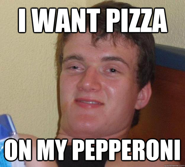 i want pizza on my pepperoni  - i want pizza on my pepperoni   10 Guy