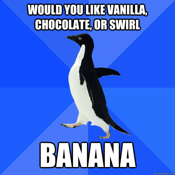 Would you like Vanilla, Chocolate, or Swirl Banana  Socially Awkward Penguin