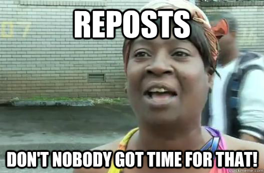 Reposts Don't nobody got time for that!  