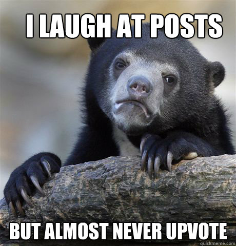 I laugh at posts but almost never upvote  Confession Bear