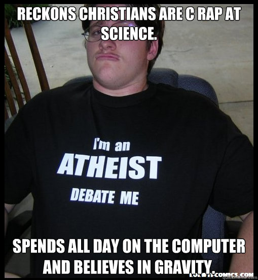 Reckons Christians are c rap at science. Spends all day on the computer and believes in gravity.  Scumbag Atheist