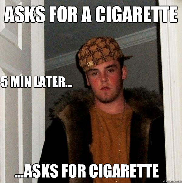 asks for a cigarette 5 min later... ...asks for cigarette  Scumbag Steve