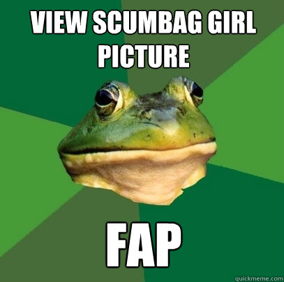 view scumbag girl picture fap  Foul Bachelor Frog