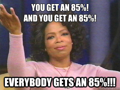 you get an 85%! 
and you get an 85%! Everybody gets an 85%!!!  